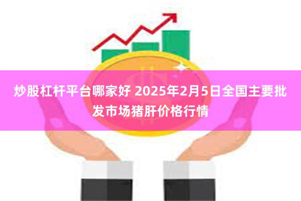 炒股杠杆平台哪家好 2025年2月5日全国主要批发市场猪肝价格行情