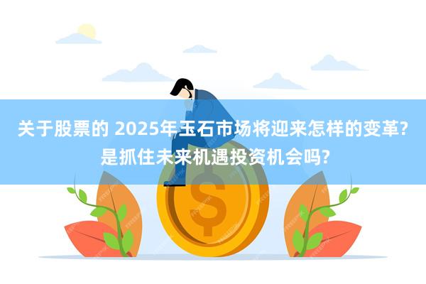 关于股票的 2025年玉石市场将迎来怎样的变革? 是抓住未来机遇投资机会吗?