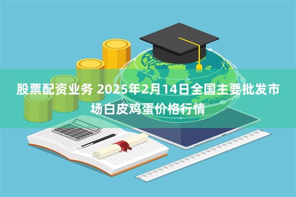 股票配资业务 2025年2月14日全国主要批发市场白皮鸡蛋价格行情