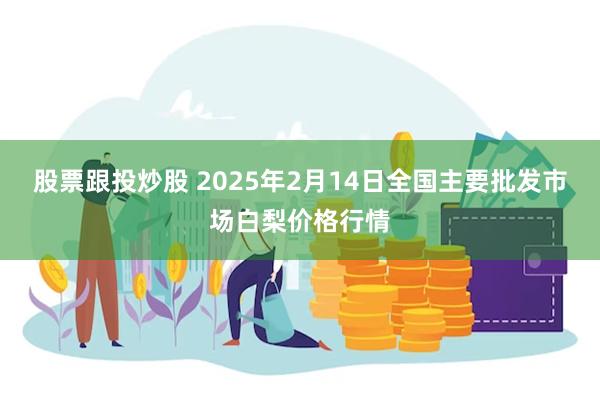 股票跟投炒股 2025年2月14日全国主要批发市场白梨价格行情