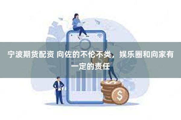 宁波期货配资 向佐的不伦不类，娱乐圈和向家有一定的责任