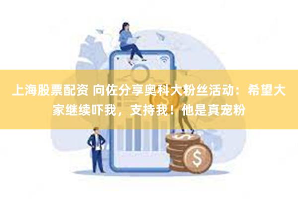 上海股票配资 向佐分享奥科大粉丝活动：希望大家继续吓我，支持我！他是真宠粉