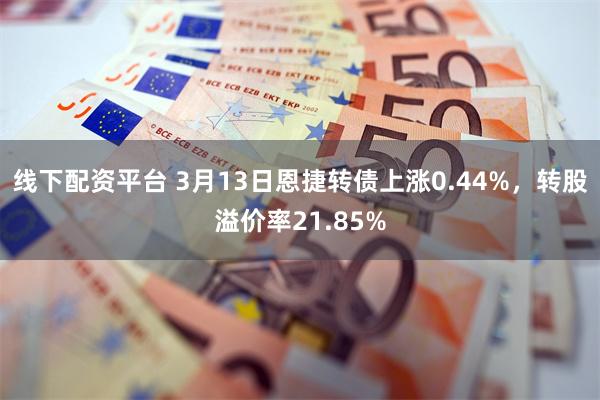 线下配资平台 3月13日恩捷转债上涨0.44%，转股溢价率21.85%