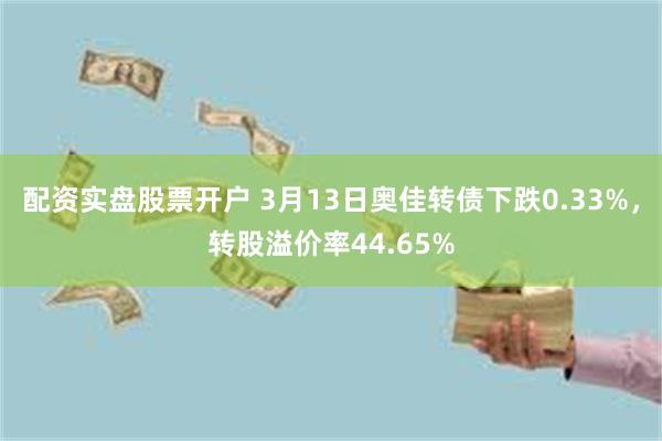 配资实盘股票开户 3月13日奥佳转债下跌0.33%，转股溢价率44.65%