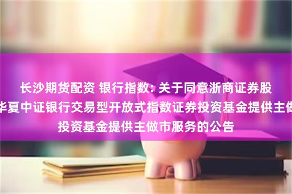 长沙期货配资 银行指数: 关于同意浙商证券股份有限公司为华夏中证银行交易型开放式指数证券投资基金提供主做市服务的公告