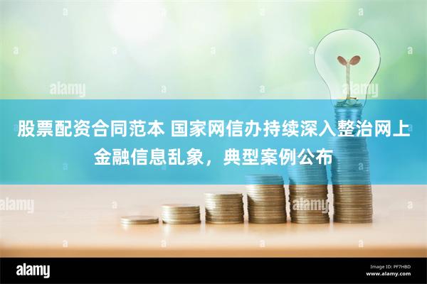 股票配资合同范本 国家网信办持续深入整治网上金融信息乱象，典型案例公布