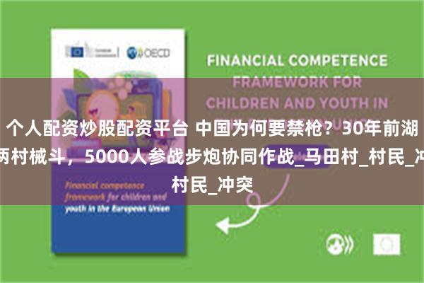 个人配资炒股配资平台 中国为何要禁枪？30年前湖南两村械斗，5000人参战步炮协同作战_马田村_村民_冲突