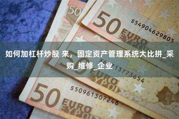 如何加杠杆炒股 来，固定资产管理系统大比拼_采购_维修_企业