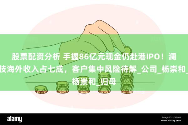 股票配资分析 手握86亿元现金仍赴港IPO！澜起科技海外收入占七成，客户集中风险待解_公司_杨崇和_归母