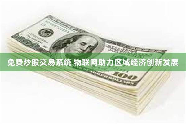 免费炒股交易系统 物联网助力区域经济创新发展