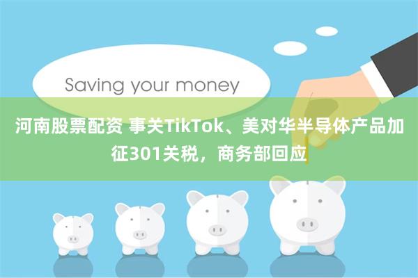 河南股票配资 事关TikTok、美对华半导体产品加征301关税，商务部回应
