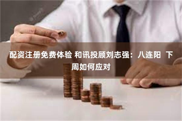 配资注册免费体验 和讯投顾刘志强:八连阳 下周如何应对